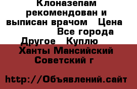 Клоназепам,рекомендован и выписан врачом › Цена ­ 400-500 - Все города Другое » Куплю   . Ханты-Мансийский,Советский г.